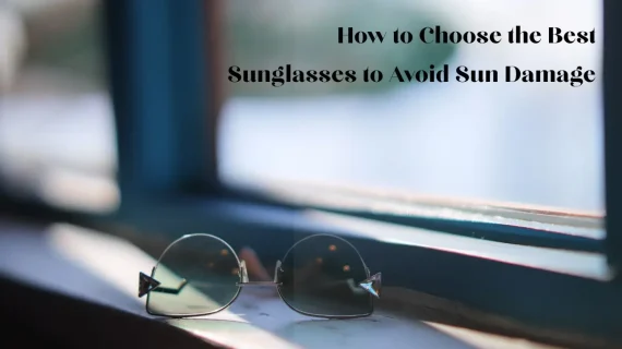 How to Choose the Best Sunglasses to Avoid Sun Damage 2026